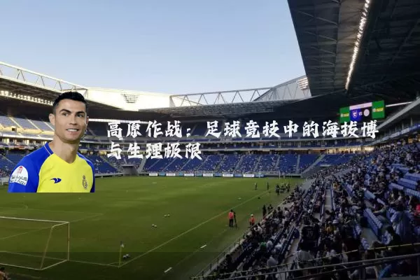 高原作战:足球竞技中的海拔博弈与生理极限