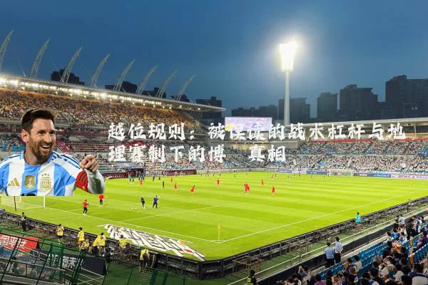 越位规则:被误读的战术杠杆与地理赛制下的博弈真相