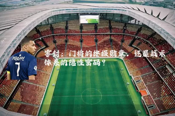 零封:门将的终极勋章,还是战术体系的隐性密码?