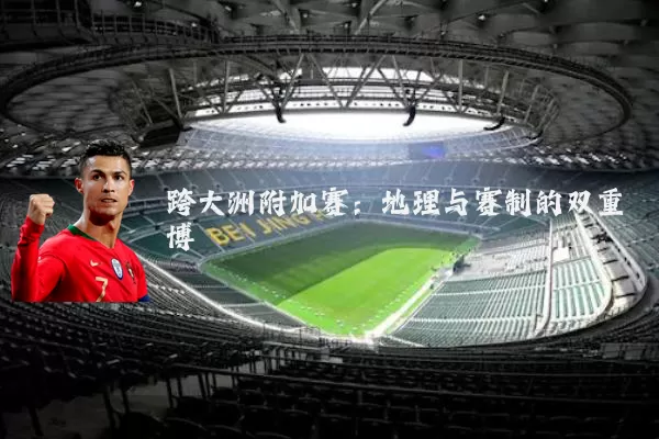 跨大洲附加赛:地理与赛制的双重博弈