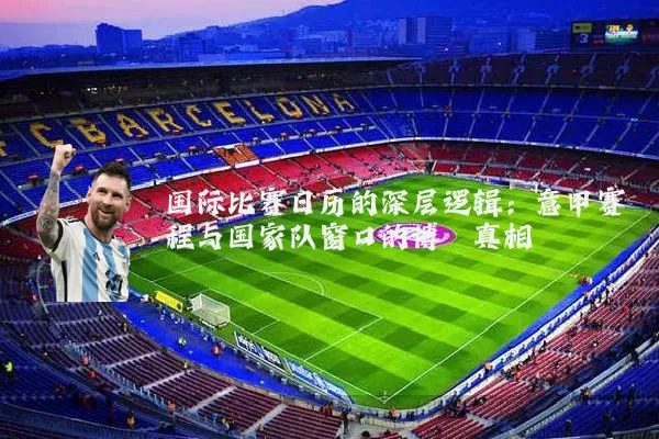 国际比赛日历的深层逻辑:意甲赛程与国家队窗口的博弈真相