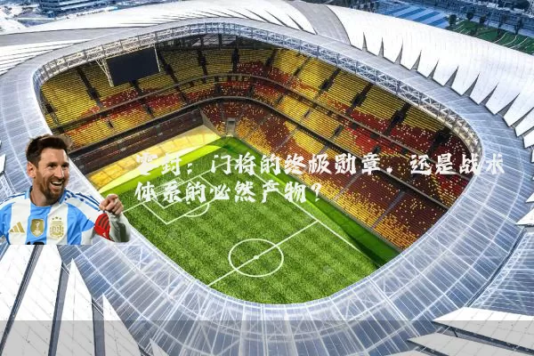 零封:门将的终极勋章,还是战术体系的必然产物?