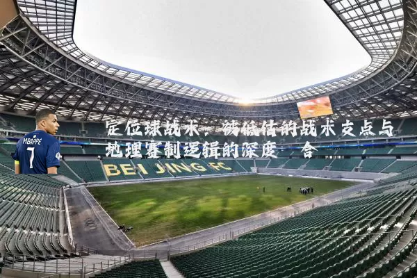 定位球战术:被低估的战术支点与地理赛制逻辑的深度耦合