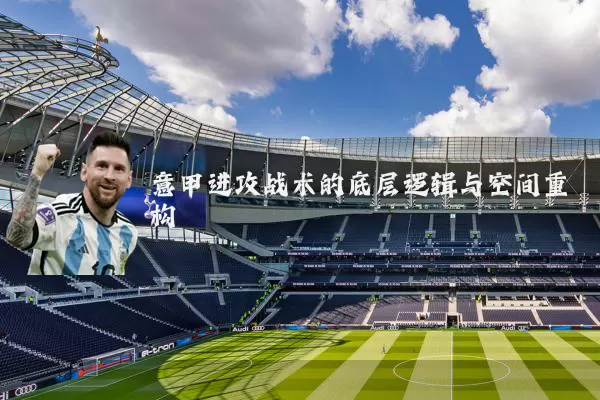 意甲进攻战术的底层逻辑与空间重构