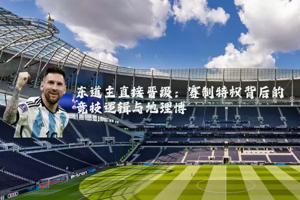东道主直接晋级：赛制特权背后的竞技逻辑与地理博弈