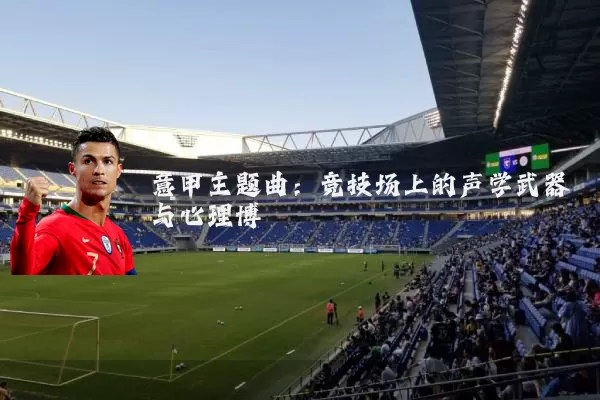 意甲主题曲：竞技场上的声学武器与心理博弈
