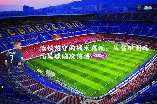 低位防守的战术真相:从意甲到现代足球的攻防博弈