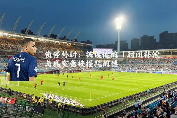 伤停补时:被误读的「时间补偿」与真实竞技损耗的博弈